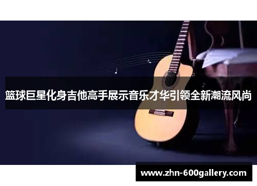 篮球巨星化身吉他高手展示音乐才华引领全新潮流风尚